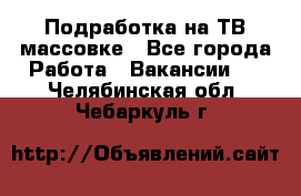 Подработка на ТВ-массовке - Все города Работа » Вакансии   . Челябинская обл.,Чебаркуль г.